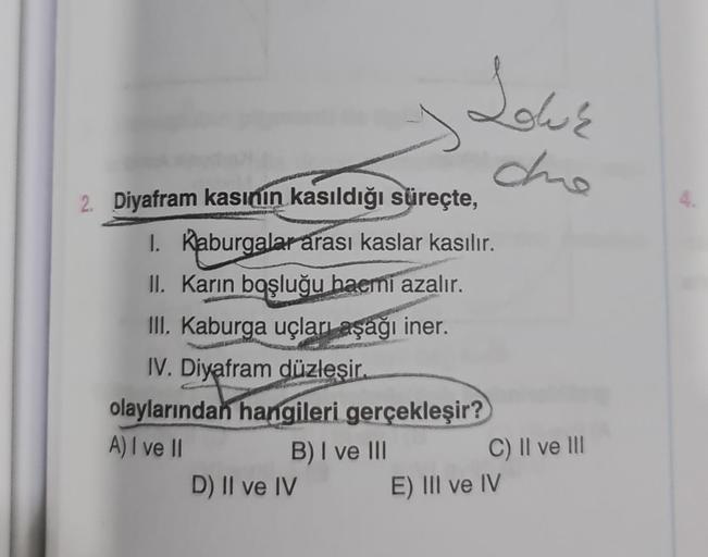 2. Diyafram kasının kasıldığı süreçte,
1. Kaburgalar arası kaslar kasılır.
II. Karın boşluğu hacmi azalır.
III. Kaburga uçları aşağı iner.
IV. Diyafram düzleşir.
olaylarından hangileri gerçekleşir?
A) I ve II
B) I ve III
Sou'r
che
D) II ve IV
C) II ve III