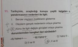 PALME
YAYINEVİ
11. Tarihçinin, araştırdığı konuyu çeşitli belgelere da
yandırmasının nedenleri ile ilgili;
1. Benzer olayların özelliklerini gösterme
f
II. Olayların gerçek nedenlerini ortaya çıkarma
III. Konu ile ilgili değişik görüşleri ortaya çıkarma
durumlarından hangileri ileri sürülebilir?
-A) Yalnız
B) Yalnız it
D) II ve III
C) Yalnız III
E I, II ve III