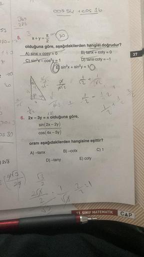 53
S
180-17
e
-00
so
70+3
os 30
360
287
02√3
5.
Fr
(963
29
3
cos 54 +cos 16
T 140
x+y=-
2
olduğuna göre, aşağıdakilerden hangisi doğrudur?
80
La
A) sinx+cosy=0
C) sinx-cos²y = 1
Esin²x + sin³y = 10
J
AT2
D) -tany
1
25. 1
2
B) tanx + coty = 0
D) tanx-coty =