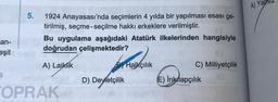 an-
eşit
5.
1924 Anayasası'nda seçimlerin 4 yılda bir yapılması esasi ge-
tirilmiş, seçme-seçilme hakkı erkeklere verilmiştir.
Bu uygulama aşağıdaki Atatürk ilkelerinden hangisiyle
doğrudan çelişmektedir?
A) Laiklik
OPRAK
By Halkçılık
D) Devletçilik
C) Milliyetçilik
(E) İnkilapçılık
A) Ya