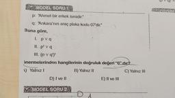 MODEL SORU 19
p: "Ahmet bir erkek ismidir."
q: "Ankara'nın araç plaka kodu 07'dir."
Buna göre,
1. pvq
II. p¹ v q
III. (p v q¹)¹
inermelerinden hangilerinin doğruluk değeri "0" dır?
A) Yalnız I
B) Yalnız II
D) I ve II
MODEL SORU 2
D
E) II ve III
C) Yalnız III