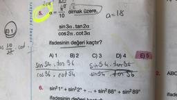 (E) 1
us 10 cot
2R
sonuç yayınları
4
2005
5. a
11
T
10
olmak üzere,
sin 3a.tan 2a
cos 2a.cot 3a
ifadesinin değeri kaçtır?
B) 2
A) 1
Sin 54 ton 36
cos 36, cot 54
a=18
C) 3
D) 4
Sin 54-ten st
SAST to 56
6. sin² 1° + sin²2° +...+ sin² 88° + sin² 89°
ifadesinin
E) 5
2. ABC
ifade