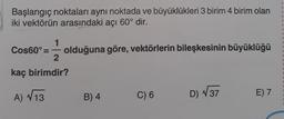 Başlangıç noktaları aynı noktada ve büyüklükleri 3 birim 4 birim olan
iki vektörün arasındaki açı 60° dir.
1
Cos60° = olduğuna göre, vektörlerin bileşkesinin büyüklüğü
2
kaç birimdir?
A) √13
B) 4
C) 6
D) √ 37
E) 7
1
I
1
1
1
1
1