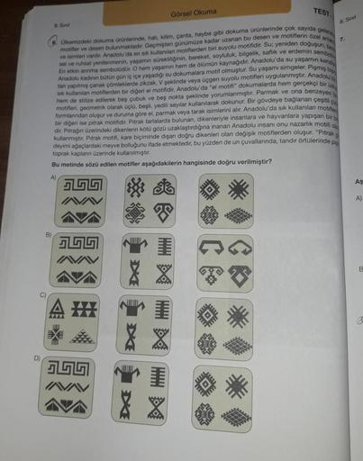 D)
8. Sinif
B)
6. Ülkemizdeki dokuma ürünlerinde, halı, kilim, çanta, heybe gibi dokuma ürünlerinde çok sayıda gelene
motifler ve desen bulunmaktadır. Geçmişten günümüze kadar uzanan bu desen ve motiflerin özel anlam
ve isimleri vardır. Anadolu'da en sık k