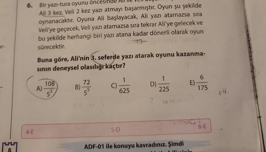 1
6. Bir yazı-tura oyunu öncesinde
Ali 3 kez, Veli 2 kez yazı atmayı başarmıştır. Oyun şu şekilde
oynanacaktır. Oyuna Ali başlayacak, Ali yazı atamazsa sıra
Veli'ye geçecek, Veli yazı atamazsa sıra tekrar Ali'ye gelecek ve
bu şekilde herhangi biri yazı ata