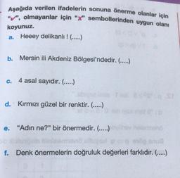 Aşağıda verilen ifadelerin sonuna önerme olanlar için
"", olmayanlar için "x" sembollerinden uygun olanı
koyunuz.
(q
a. Heeey delikanlı ! (.....)
b. Mersin ili Akdeniz Bölgesi'ndedir. (.....)
C. 4 asal sayıdır. (.....)
ubiyse leas Teal 800
d. Kırmızı güzel bir renktir. (.....)
28/0
e. "Adın ne?" bir önermedir. (.....) sy holermenő
p=0 oop anua
f. Denk önermelerin doğruluk değerleri farklıdır. (.....)