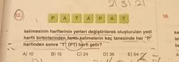 12.
P A T A
P
21 31.21
A T
1.
kelimesinin harflerinin yerleri değiştirilerek oluşturulan yedi
harfli birbirlerinden farklı kelimelerin kaç tanesinde her "P"
harfinden sonra "T" (PT) harfi gelir?
A) 10
B) 15
C) 24
D) 36
E) 54
42
Ta
16.
ke
le
be
A