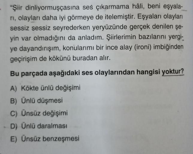 "Şiir dinliyormuşçasına ses çıkarmama hâli, beni eşyala-
rı, olayları daha iyi görmeye de itelemiştir. Eşyaları olayları
sessiz sessiz seyrederken yeryüzünde gerçek denilen şe-
yin var olmadığını da anladım. Şiirlerimin bazılarını yergi-
ye dayandırışım, k