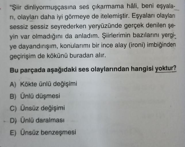 "Şiir dinliyormuşçasına ses çıkarmama hâli, beni eşyala-
rı, olayları daha iyi görmeye de itelemiştir. Eşyaları olayları
sessiz sessiz seyrederken yeryüzünde gerçek denilen şe-
yin var olmadığını da anladım. Şiirlerimin bazılarını yergi-
ye dayandırışım, k