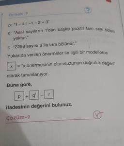 örnek-9
p: "1-4:-1-2=3"
q: "Asal sayıların 1'den başka pozitif tam sayı bölen
yoktur."
r: "2258 sayısı 3 ile tam bölünür.”
Yukarıda verilen önermeler ile ilgili bir modelleme
X
= "x önermesinin olumsuzunun doğruluk değer?
olarak tanımlanıyor.
Buna göre,
P+q'
ifadesinin değerini bulunuz.
Çözüm-9