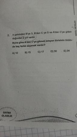 2. A şehrinden B'ye 3, B'den C ye 5 ve A'dan C'ye giden
doğrudan 2 yol vardır.)
Buna göre A'dan C'ye gitmek isteyen birisinin önün-
de kaç farklı seçenek vardır?
A) 10
SAYMA
OLASILIK
B) 15
C) 17
D) 30
E) 34
MODEL YAYINLARI