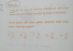 Soru 5:
Hileli bir zar düz bir zemine atıldığında üst yüze
gelen sayının olasılığı kendisi ile doğru orantılıdır.
Buna göre, üst yüze gelen sayının asal sayı
olma olasılığı kaçtır?
11
23
21
D)
14
23
E) 174
21