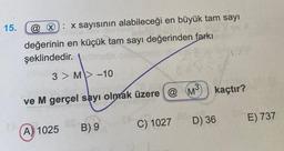 15. @ : x sayısının alabileceği en büyük tam sayı
Gesu
değerinin en küçük tam sayı değerinden farkı
şeklindedir.
19
3 M-10
ve M gerçel sayı olmak üzere @ M³ kaçtır?
A) 1025
08-
B) 9
C) 1027
D) 36
E) 737