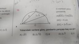 merkezli
er ile ABCD
a verilmiştir.
m
C) 2√5
go
12.
A
6
D
2√5
C
B
O merkezli yarım
çemberde,
m(BAC) = m(DAC)
|AD| = 6 cm
|DC| = 2√5 cm
O
Yukarıdaki verilere göre, çemberin yarıçapı kaç cm dir?
A)√41
B) 2√/10
C) 6
D) 2√7
E) 5