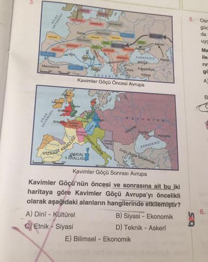 3.
SUEVLER
vizioOTLAR
VANDALLAR
ATLAS
OKYANUSU
Mauretania
ATLAS
OKYANUSU
Iskoçlar
Pitler
VIDIOOTLAR
Britonlar
SAKSONLAR
900
Galya
ANDRLAR
B
VANDALLAR
900631
BURGONDLAR
Britonlar Syagrius
Kralligs
Angillar
A) Dinî - Kültürel
C) Etnik - Siyasi
VIZIGOT KRALLI