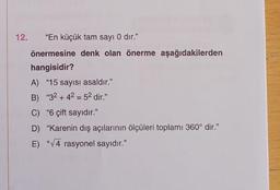 12.
"En küçük tam sayı 0 dir."
önermesine denk olan önerme aşağıdakilerden
hangisidir?
A) "15 sayısı asaldır."
B) "32+42 52 dir."
C) "6 çift sayıdır."
D) "Karenin dış açılarının ölçüleri toplamı 360° dir."
E) "√4 rasyonel sayıdır."