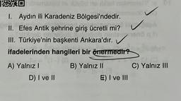 XX
1. Aydın ili Karadeniz Bölgesi'ndedir.
II. Efes Antik şehrine giriş ücretli mi?
III. Türkiye'nin başkenti Ankara'dır.
ifadelerinden hangileri bir önermedir?
A) Yalnız I
D) I ve II
B) Yalnız II
J
✓
inte mend
E) I ve III
C) Yalnız III