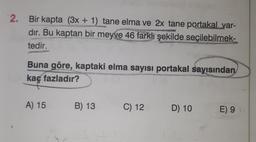 2. Bir kapta (3x + 1) tane elma ve 2x tane portakal var-
dır. Bu kaptan bir meyve 46 farklı şekilde seçilebilmek-
tedir.
3
Buna göre, kaptaki elma sayısı portakal sayısından
kaç fazladır?
A) 15
B) 13
C) 12
D) 10
E) 9