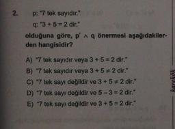 2.
p: "7 tek sayıdır."
q: "3+5= 2 dir."
olduğuna göre, p' q önermesi aşağıdakiler-
den hangisidir?
A) "7 tek sayıdır veya 3 + 5 = 2 dir."
B) "7 tek sayıdır veya 3 + 5 # 2 dir."
C) "7 tek sayı değildir ve 3 + 5 # 2 dir."
D) "7 tek sayı değildir ve 5-3 = 2 dir."
E) "7 tek sayı değildir ve 3 + 5 = 2 dir."
karekök