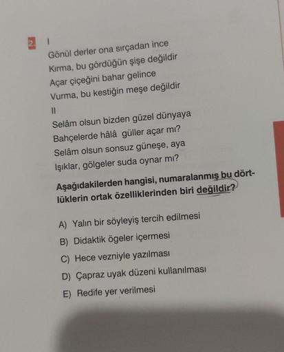 1
Gönül derler ona sırçadan ince
Kırma, bu gördüğün şişe değildir
Açar çiçeğini bahar gelince
Vurma, bu kestiğin meşe değildir
11
Selâm olsun bizden güzel dünyaya
Bahçelerde hâlâ güller açar mı?
Selâm olsun sonsuz güneşe, aya
Işıklar, gölgeler suda oynar m