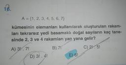 18.
A = {1, 2, 3, 4, 5, 6, 7}
kümesinin elemanları kullanılarak oluşturulan rakam-
ları tekrarsız yedi basamaklı doğal sayıların kaç tane-
sinde 2, 3 ve 4 rakamları yan yana gelir?
A) 3!. 7!
B) 7!
C) 2! . 5!
D) 3! . 4!
E) 6!