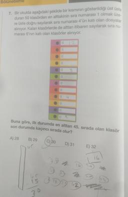 Bölünebilme
7. Bir okulda aşağıdaki şekilde bir kısmının gösterildiği üst üste
duran 50 klasörden en alttakinin sıra numarası 1 olmak üze
re üste doğru sayılarak sıra numarası 4'ün katı olan dosyalar
alınıyor. Kalan klasörlerde de alttan itibaren sayılarak sıra nu-
marası 6'nın katı olan klasörler alınıyor.
A) 28
Buna göre, ilk durumda en alttan 45. sırada olan klasör
son durumda kaçıncı sırada olur?
B) 29
ur
Gr
15
30
||
30
12
D) 31
42
E) 32
16