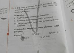 ri gitmişler-
ri ve mezar
cok önemli
hangisi-
/benimhocam
11. İlk Çağ Yunan uygarlığında iki önemli şehir devleti olan
Atinalılar ile Spartalılar arasında 27 yıl süren Peleponnes
savaşları yaşanmıştır.
Bu savaşlar;
1. Anadolu'nun Pers istilasına açık hâle gelmesi,
II. Yunanlarda siyasi birliğin kurulmasını geciktirmesi,
III. Olimpiyat oyunlarının Yunan şehir devletleri tarafından
başlatılması
durumlarından hangilerinin ortaya çıkmasına neden
olmuştur?
A) Yalnız I
D) I ve Il
B) Yalnız II
C) Yalnız III
E) I, II ve III
2.