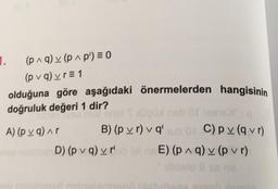 (p^q) v (p^p') = 0
(pvq) vr=1
olduğuna göre aşağıdaki önermelerden hangisinin
doğruluk değeri 1 dir?
se mer enat *ÜÜ>
B) (pvr) v q'
1.
A) (pvq)^r
noe nimic D) (pvq) vr
C) pv (qvr)
E) (p^q) v (pvr)
allidel