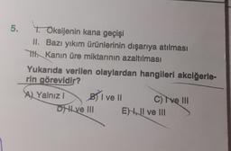 5.
T. Oksijenin kana geçişi
II. Bazı yıkım ürünlerinin dışarıya atılması
TH. Kanın üre miktarının azaltılması
Yukarıda verilen olaylardan hangileri akciğerle-
rin görevidir?
A Yalnız I
BI ve Il
Dve III
C) I've III
EI ve III