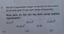 3. Her biri 5 seçenekten oluşan 10 soruluk bir test sınavın-
da art arda gelen 3 soru aynı cevap olmayacaktır.
1-D
Buna göre, bu test için kaç farklı cevap anahtarı
hazırlanabilir?
A) 5-49
D) 20-39
B) 5-38
2-D
E) 50
C) 20-38
3-C