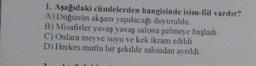 1. Aşağıdaki cümlelerden hangisinde isim-fiil vardır?
A) Düğünün akşam yapılacağı duyuruldu.
B) Misafirler yavaş yavaş salona gelmeye başladı.
C) Onlara meyve suyu ve kek ikram edildi.
D) Herkes mutlu bir şekilde salondan ayrıldı.