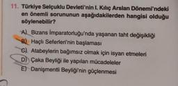 11. Türkiye Selçuklu Devleti'nin I. Kılıç Arslan Dönemi'ndeki
en önemli sorununun aşağıdakilerden hangisi olduğu
söylenebilir?
A) Bizans İmparatorluğu'nda yaşanan taht değişikliği
B) Haçlı Seferleri'nin başlaması
C) Atabeylerin bağımsız olmak için isyan etmeleri
D) Çaka Beyliği ile yapılan mücadeleler
E) Danişmentli Beyliği'nin güçlenmesi