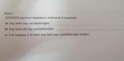 ÖDEV:
22523353 sayısının rakamlarını kullanarak 8 basamaklı;
a) Kaç farklı sayı yazılabileceğini,
b) Kaç farklı çift sayı yazılabileceğini,
c) 5 ile başlayıp 2 ile biten kaç farklı sayı yazılabileceğini bulalım.