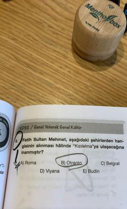 SINAVI
TH
D) Viyana
Mentho box
KPSS/Genel Yetenek Genel Kültür
Fatih Sultan Mehmet, aşağıdaki şehirlerden han-
gisinin alınması hâlinde "Kızılelma"ya ulaşacağına
inanmıştır?
A) Roma
B) Otranto
100 PURE
E) Budin
C) Belgrat
stanin er gavag