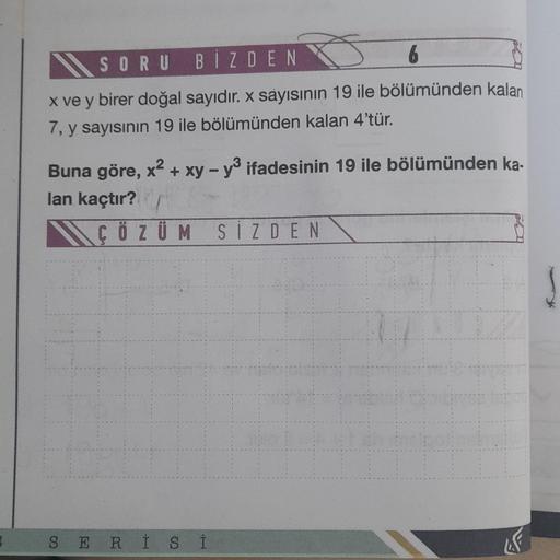 SORU
BİZDEN
6
x ve y birer doğal sayıdır. x sayısının 19 ile bölümünden kalan
7, y sayısının 19 ile bölümünden kalan 4'tür.
Buna göre, x² + xy - y3 ifadesinin 19 ile bölümünden ka-
lan kaçtır?
ÇÖZÜM SİZDEN
SERİSİ
I