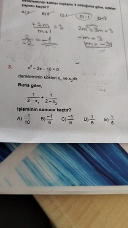 3.
kleminin kökler toplamı 3 olduğuna göre, kökler
çapımı kaçtır?
A) 3
B)2
D)-1 EX-2
2m² =3m +3
m=-31
2-31
+2m =3
3+1
322=11
C) 1
x²-2x-10=0
denkleminin kökleri x, ve x₂dir.
Buna göre,
1
1
2-x, 2-x₂
+
AEG-G
işleminin sonucu kaçtır?
A) B) C) D
D) = 1/
10
Toy
01/1