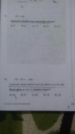 9.
10.
43! +441
sayısının sondan kaç basamağı sıfırdır?
A) 8
B) 9
C) 10
D) 11
E) 12
731-24=...abc
Yukarıda verilen işlemin son üç rakamı a, b ve c'dir.
Buna göre, a + b + c toplamı kaçtır?
A) 22
B) 21
C) 20
D) 19
10. Sinif / Extra Matematik
E) 18
1
15