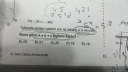 10.
731-24 .... abc
0.6
=
10. Sınıf / Extra Matematik
n
512
$9
Yukarıda verilen işlemin son üç rakamı a, b ve c'dir.
Buna göre, a + b + c toplamı kaçtır?
A) 22 B) 21
C) 20
D) 19
431
E) 18
1
1
I
FI-
15
13.
11-21-2
sayısının
A) 40