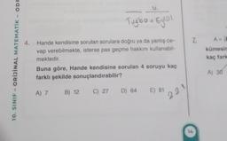 10. SINIF - ORİJİNAL MATEMATIK- ODF
Tugba + Eylül
4. Hande kendisine sorulan sorulara doğru ya da yanlış ce-
vap verebilmekte, isterse pas geçme hakkını kullanabil-
mektedir.
Buna göre, Hande kendisine sorulan 4 soruyu kaç
farklı şekilde sonuçlandırabilir?
A) 7 B) 12 C)
C)
27
27 D) 64 E) 81
2.2.3
7.
14
A=0
kümesin
kaç fark
A) 30