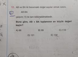 ix
1
11. AB ve BA iki basamaklı doğal sayılar olmak üzere,
AB-BA
E
S
çarpımı 15 ile tam bölünebilmektedir.
Buna göre, AB + BA toplamının en büyük değeri
kaçtır?
A) 66
B) 99
D) 121
(ion + b
C) 110
E) 132
(OBHA