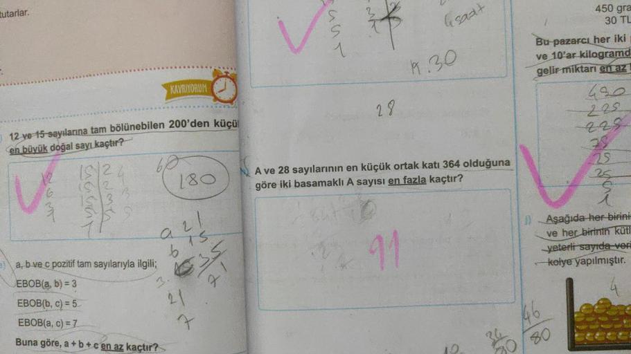 tutarlar.
12 ve 15 sayılarına tam bölünebilen 200'den küçül
en büyük doğal sayı kaçtır?
12
MT
555
2235
9
a, b ve c pozitif tam sayılarıyla ilgili;
EBOB(a, b) = 3
EBOB(b, c) = 5
EBOB(a, c) = 7
Buna göre, a +b+cen az kaçtır?
KAVRIYORUM
3
180
all
b
TS
21
35
2