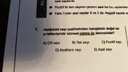 1.
Ko
asal sayılardır.
Pozitif Iki tam sayının çarpımı asal ise bu sayılardan
Farkı 1 olan asal sayilar 3 ve 2 dir. Negatif sayilar as
Aşağıdaki sayı çeşitlerinden hangisinin doğal sa-
yı bölenlerinir kümesi daima öc elemanlidir?
A) Çift sayt
B) Tek sayı
D) Asalkare sayı
C) Pozitif sayı
E) Asal says