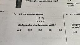 E) 21
olduğuna göre, b en cok ve en az kaçtır?
1. a, b ve c pozitif tam sayılardır.
a.b=1
b.c=28
olduğuna göre, b kaç farklı değer alabilir?
A) 1
B) 2
C) 3
D) 4
E) 5
OBEB(12, 20) =
az 1 olur.
4. a,b vec birt
olduğuna
mi kaçtır?
A) 12