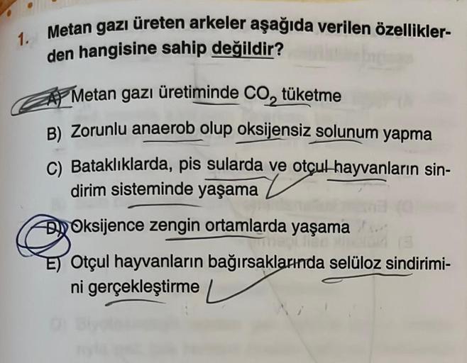 1. Metan gazı üreten arkeler aşağıda verilen özellikler-
den hangisine sahip değildir?
Metan gazı üretiminde CO, tüketme
B) Zorunlu anaerob olup oksijensiz solunum yapma
C) Bataklıklarda, pis sularda ve otçul hayvanların sin-
dirim sisteminde yaşama
Oksije