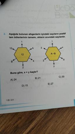 2.
Aşağıda bulunan altıgenlerin içindeki sayıların pozitif
tam bölenlerinin tamamı, okların ucundaki sayılardır.
1
1
12
B
A) 24
12
1.B 2.A
2
Buna göre, x + y kaçtır?
A
D) 15
4
B) 21
3
2
UcDo
Best
A B
y
E) 27
C) 30