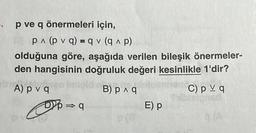 p ve q önermeleri için,
PA (pv q) = q (q^p)
olduğuna göre, aşağıda verilen bileşik önermeler-
den hangisinin doğruluk değeri kesinlikle 1'dir?
A) pv qen Imple
B) p ^ q
⇒> q
E) p
C) pv q
Sublelgoed
9 (A