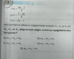7
4x-7
3
f(x) = 4x
7-4x
3
g(x) = 7-
h(x)=2x-7
fonksiyonlarının ortalama değişim hızları sırasıyla m₁, m₂ ve m₂ tür.
m₁, m, ve m, değerlerinin doğru sıralanışı aşağıdakilerden
hangisidir?
A) m, < m₂ < m₂
C) m₂ <m₁ < m₂
1)
B) m₂ < m₂ <m₁
D) m₂ <m₁ < m₂
E) m₂