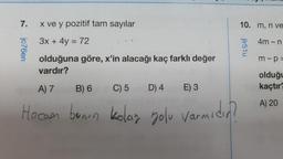 7.
jc76en
x ve y pozitif tam sayılar
3x + 4y = 72
olduğuna göre, x'in alacağı kaç farklı değer
vardır?
A) 7
B) 6
C) 5 D) 4 E) 3
Hocam bunun kolay yolu varmıdır?
10. m, n ve
4m-n
jlr51u
m-p=
olduğu
kaçtır?
A) 20