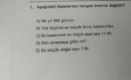 1. Aşağıdaki Ifadelerden hangisi önerme değildir?
A) Bir yıl 366 gündür.
B) Yüz ölçümü en büyük limiz İstanbul'dur.
C) lid basamaklı en küçük asal sayı 11'dir.
D) Dün sinemaya gittin mi?
E) En küçük doğal sayı 1'dir.