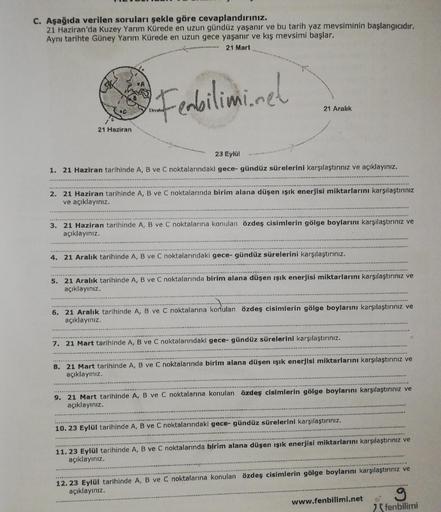 C. Aşağıda verilen soruları şekle göre cevaplandırınız.
21 Haziran'da Kuzey Yarım Kürede en uzun gündüz yaşanır ve bu tarih yaz mevsiminin başlangıcıdır.
Aynı tarihte Güney Yarım Kürede en uzun gece yaşanır ve kış mevsimi başlar.
21 Mart
G
21 Haziran
Feabi